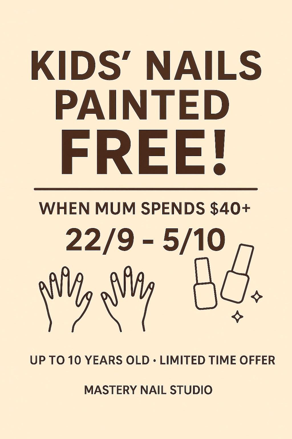 KIDS' NAILS PAINTED FREE! WHEN MUM SPENDS $40+ 22/9-5/10 UP TO 10 YEARS OLD - LIMITED TIME OFFER MASTERY NAIL STUDIO